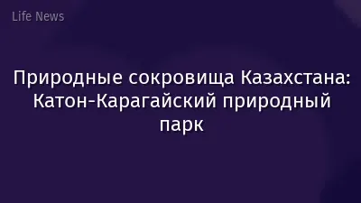 Природные сокровища Казахстана: Катон-Карагайский природный парк