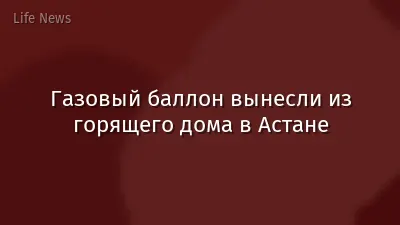 Газовый баллон вынесли из горящего дома в Астане