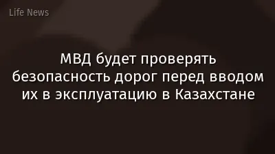МВД будет проверять безопасность дорог перед вводом их в эксплуатацию в Казахстане