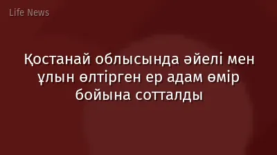 Қостанай облысында әйелі мен ұлын өлтірген ер адам өмір бойына сотталды