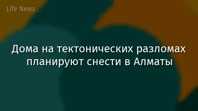 Дома на тектонических разломах планируют снести в Алматы