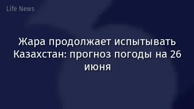 Жара продолжает испытывать Казахстан: прогноз погоды на 26 июня