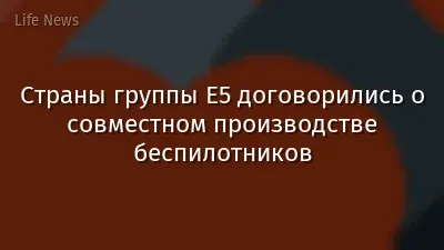 Страны группы Е5 договорились о совместном производстве беспилотников