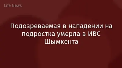 Подозреваемая в нападении на подростка умерла в ИВС Шымкента