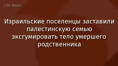 Израильские поселенцы заставили палестинскую семью эксгумировать тело умершего родственника