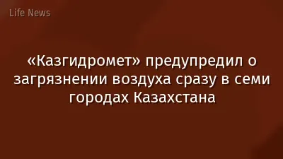 «Казгидромет» предупредил о загрязнении воздуха сразу в семи городах Казахстана