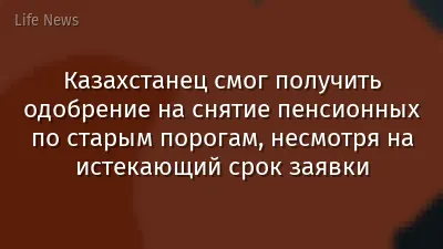 Казахстанец смог получить одобрение на снятие пенсионных по старым порогам, несмотря на истекающий срок заявки