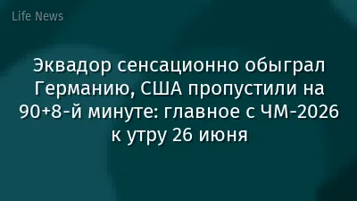 Эквадор сенсационно обыграл Германию, США пропустили на 90+8-й минуте: главное с ЧМ-2026 к утру 26 июня