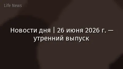 Новости дня | 26 июня 2026 г. — утренний выпуск