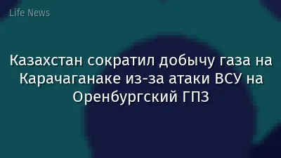 Казахстан сократил добычу газа на Карачаганаке из-за атаки ВСУ на Оренбургский ГПЗ