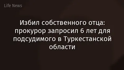 Избил собственного отца: прокурор запросил 6 лет для подсудимого в Туркестанской области
