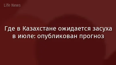 Где в Казахстане ожидается засуха в июле: опубликован прогноз