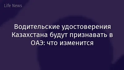 Водительские удостоверения Казахстана будут признавать в ОАЭ: что изменится
