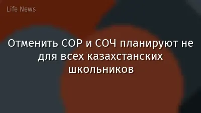 Отменить СОР и СОЧ планируют не для всех казахстанских школьников