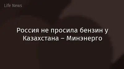 Россия не просила бензин у Казахстана – Минэнерго