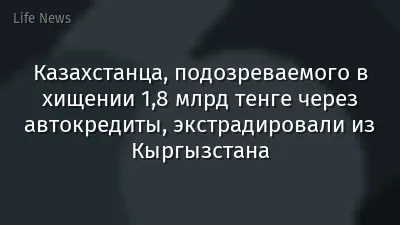Казахстанца, подозреваемого в хищении 1,8 млрд тенге через автокредиты, экстрадировали из Кыргызстана