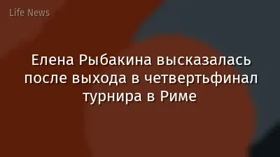 Елена Рыбакина высказалась после выхода в четвертьфинал турнира в Риме