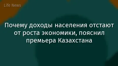 Почему доходы населения отстают от роста экономики, пояснил премьера Казахстана