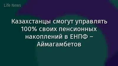 Казахстанцы смогут управлять 100% своих пенсионных накоплений в ЕНПФ – Аймагамбетов