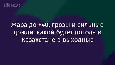 Жара до +40, грозы и сильные дожди: какой будет погода в Казахстане в выходные