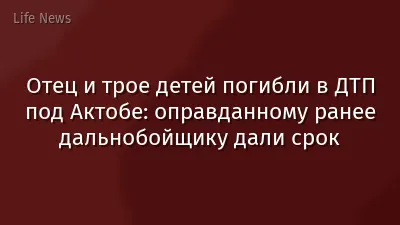 Отец и трое детей погибли в ДТП под Актобе: оправданному ранее дальнобойщику дали срок