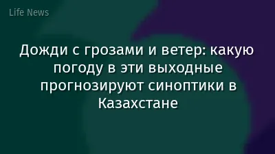 Дожди с грозами и ветер: какую погоду в эти выходные прогнозируют синоптики в Казахстане