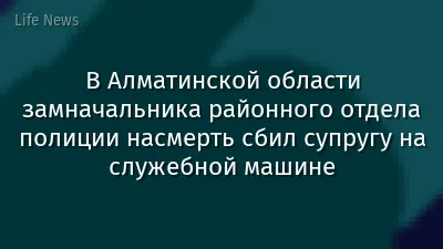 В Алматинской области замначальника районного отдела полиции насмерть сбил супругу на служебной машине
