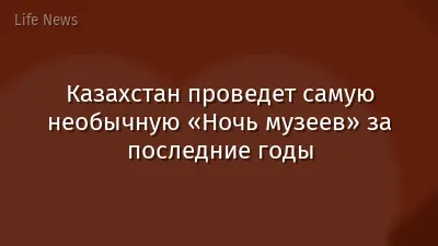 Казахстан проведет самую необычную «Ночь музеев» за последние годы