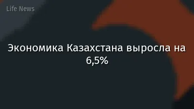 Экономика Казахстана выросла на 6,5%