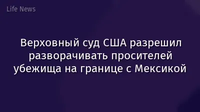 Верховный суд США разрешил разворачивать просителей убежища на границе с Мексикой