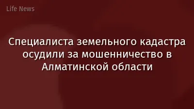Специалиста земельного кадастра осудили за мошенничество в Алматинской области