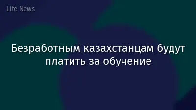 Безработным казахстанцам будут платить за обучение