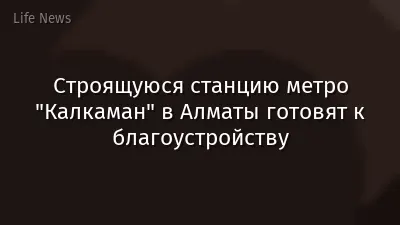 Строящуюся станцию метро "Калкаман" в Алматы готовят к благоустройству
