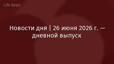 Новости дня | 26 июня 2026 г. — дневной выпуск