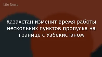 Казахстан изменит время работы нескольких пунктов пропуска на границе с Узбекистаном