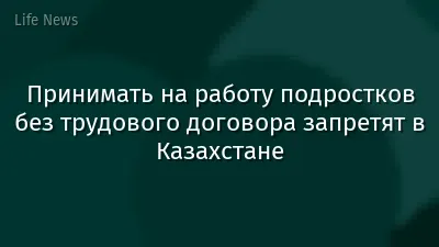 Принимать на работу подростков без трудового договора запретят в Казахстане