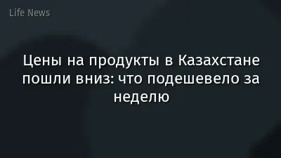 Цены на продукты в Казахстане пошли вниз: что подешевело за неделю