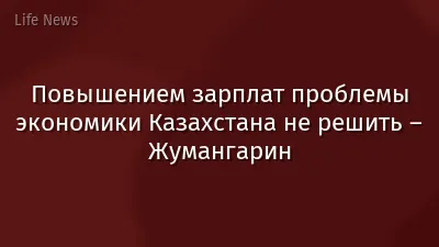​Повышением зарплат проблемы экономики Казахстана не решить – Жумангарин