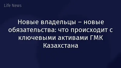 Новые владельцы – новые обязательства: что происходит с ключевыми активами ГМК Казахстана