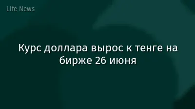 Курс доллара вырос к тенге на бирже 26 июня