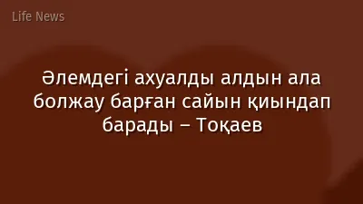 Әлемдегі ахуалды алдын ала болжау барған сайын қиындап барады – Тоқаев