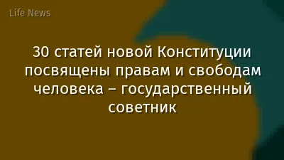 30 статей новой Конституции посвящены правам и свободам человека – государственный советник