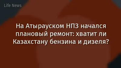 На Атырауском НПЗ начался плановый ремонт: хватит ли Казахстану бензина и дизеля?