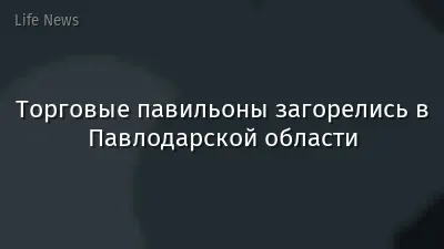 Торговые павильоны загорелись в Павлодарской области