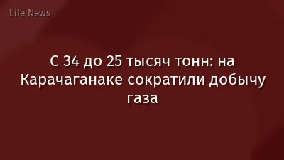 С 34 до 25 тысяч тонн: на Карачаганаке сократили добычу газа