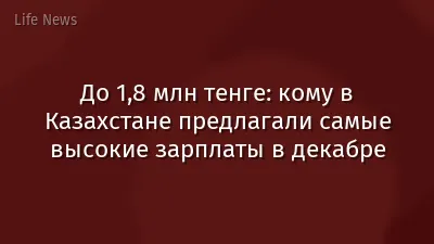 До 1,8 млн тенге: кому в Казахстане предлагали самые высокие зарплаты в декабре