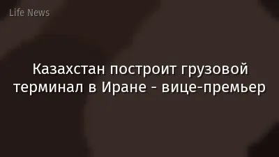 Казахстан построит грузовой терминал в Иране - вице-премьер