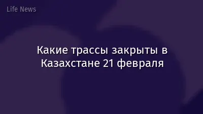 Какие трассы закрыты в Казахстане 21 февраля