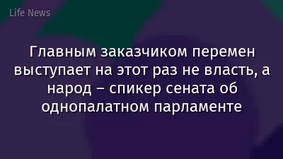 Главным заказчиком перемен выступает на этот раз не власть, а народ – спикер сената об однопалатном парламенте