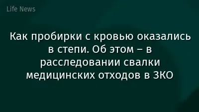 Как пробирки с кровью оказались в степи. Об этом – в расследовании свалки медицинских отходов в ЗКО